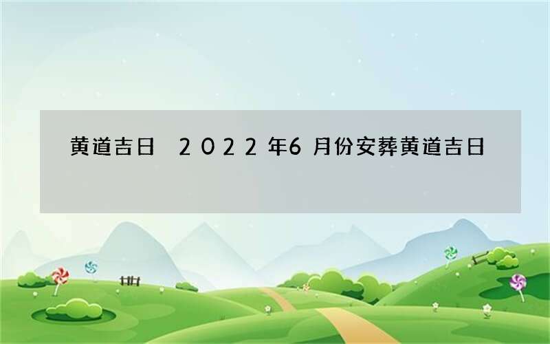 黄道吉日 2022年6月份安葬黄道吉日